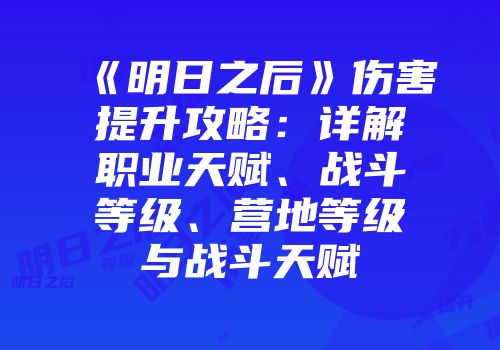 《明日之后》伤害提升攻略：详解职业天赋、战斗等级、营地等级与战斗天赋