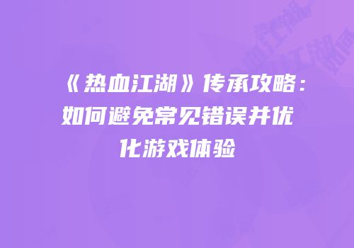 《热血江湖》传承攻略：如何避免常见错误并优化游戏体验