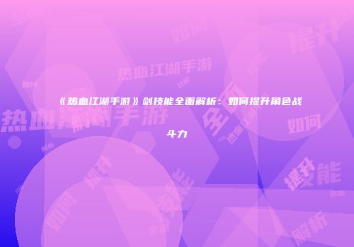 《热血江湖手游》剑技能全面解析：如何提升角色战斗力