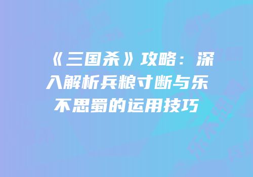 《三国杀》攻略：深入解析兵粮寸断与乐不思蜀的运用技巧
