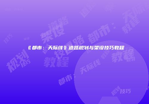 《都市：天际线》道路规划与架设技巧教程