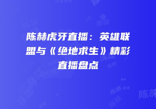 陈赫虎牙直播：英雄联盟与《绝地求生》精彩直播盘点