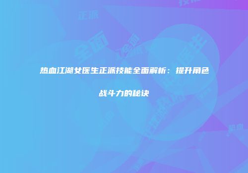 热血江湖女医生正派技能全面解析：提升角色战斗力的秘诀