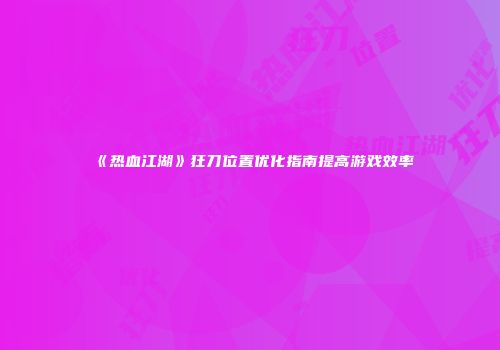 《热血江湖》狂刀位置优化指南提高游戏效率