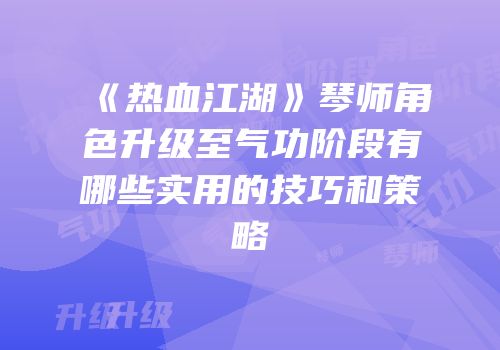《热血江湖》琴师角色升级至气功阶段有哪些实用的技巧和策略