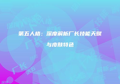 第五人格：深度解析厂长技能天赋与皮肤特色