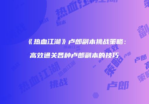 《热血江湖》卢郎副本挑战策略：高效通关各种卢郎副本的技巧
