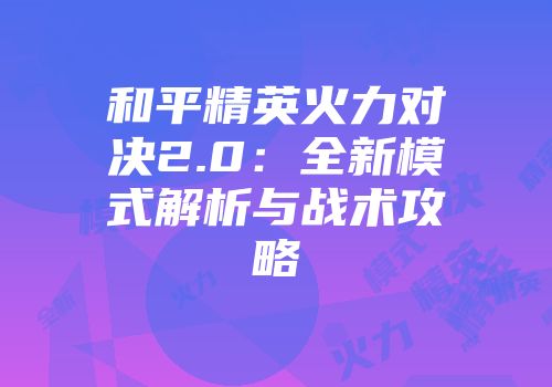 和平精英火力对决2.0：全新模式解析与战术攻略
