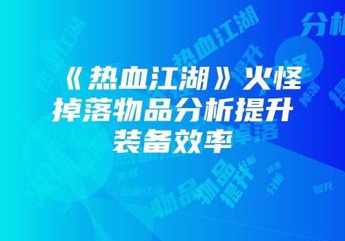 《热血江湖》火怪掉落物品分析提升装备效率
