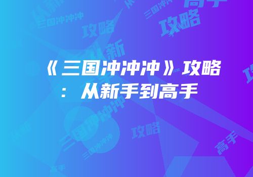 《三国冲冲冲》攻略：从新手到高手