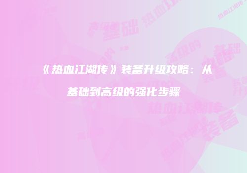 《热血江湖传》装备升级攻略：从基础到高级的强化步骤