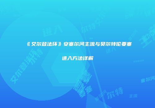 《艾尔登法环》安塞尔河主流与贝尔特伦要塞进入方法详解