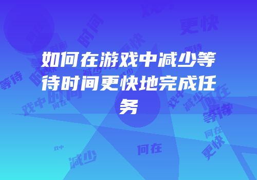 如何在游戏中减少等待时间更快地完成任务