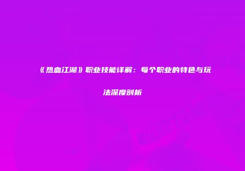《热血江湖》职业技能详解：每个职业的特色与玩法深度剖析