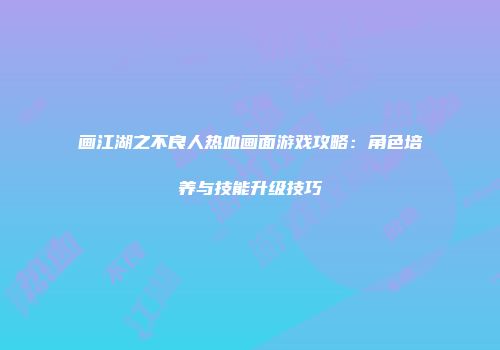 画江湖之不良人热血画面游戏攻略：角色培养与技能升级技巧