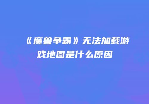 《魔兽争霸》无法加载游戏地图是什么原因
