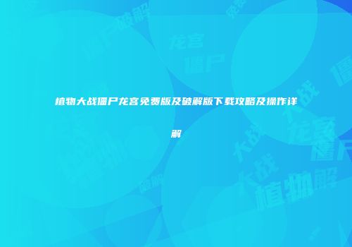 植物大战僵尸龙宫免费版及破解版下载攻略及操作详解