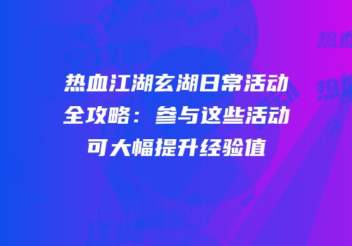 热血江湖玄湖日常活动全攻略：参与这些活动可大幅提升经验值