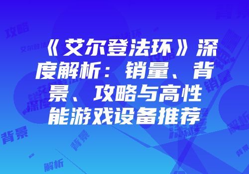 《艾尔登法环》深度解析：销量、背景、攻略与高性能游戏设备推荐