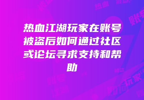 热血江湖玩家在账号被盗后如何通过社区或论坛寻求支持和帮助