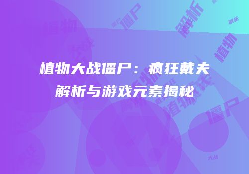 植物大战僵尸：疯狂戴夫解析与游戏元素揭秘