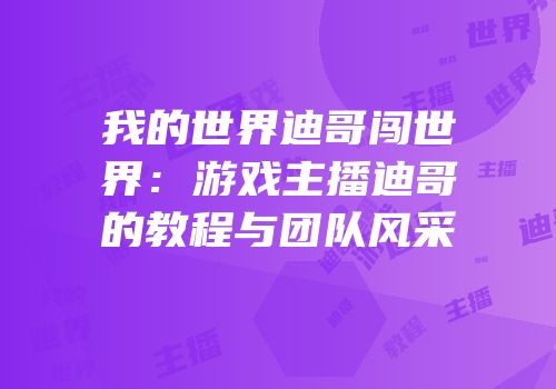 我的世界迪哥闯世界：游戏主播迪哥的教程与团队风采