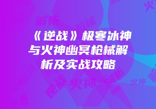 《逆战》极寒冰神与火神幽冥枪械解析及实战攻略