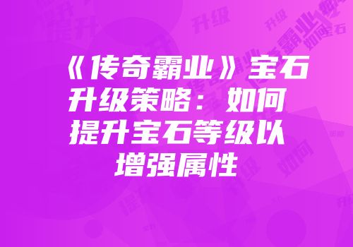 《传奇霸业》宝石升级策略：如何提升宝石等级以增强属性
