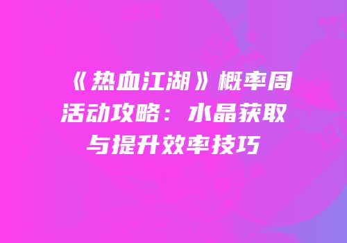 《热血江湖》概率周活动攻略：水晶获取与提升效率技巧