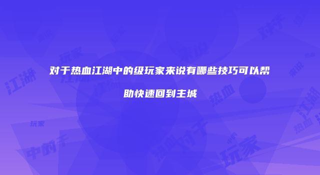 对于热血江湖中的级玩家来说有哪些技巧可以帮助快速回到主城