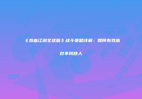 《热血江湖全球版》战斗策略详解:如何有效应对不同敌人