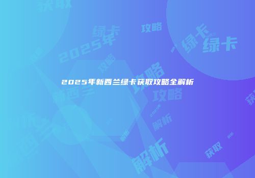 2025年新西兰绿卡获取攻略全解析