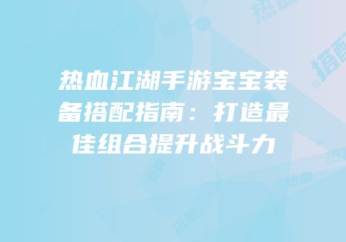 热血江湖手游宝宝装备搭配指南：打造最佳组合提升战斗力