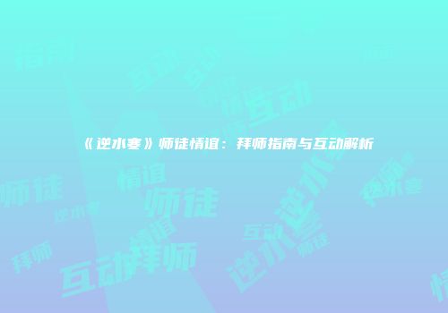 《逆水寒》师徒情谊：拜师指南与互动解析