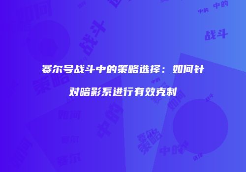赛尔号战斗中的策略选择：如何针对暗影系进行有效克制