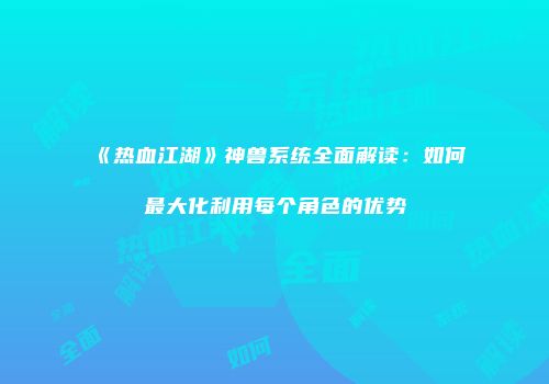 《热血江湖》神兽系统全面解读:如何最大化利用每个角色的优势