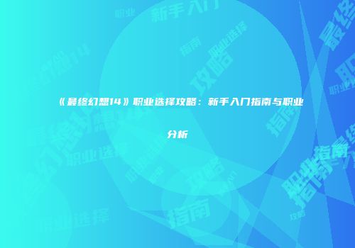 《最终幻想14》职业选择攻略：新手入门指南与职业分析