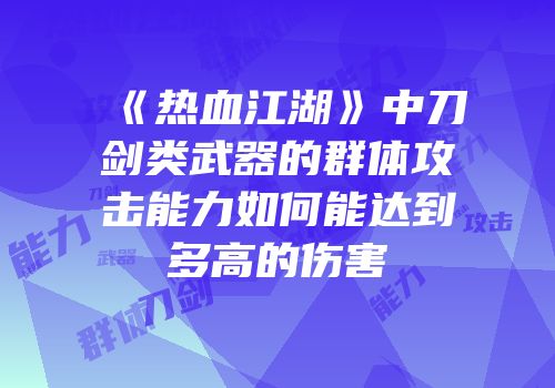 《热血江湖》中刀剑类武器的群体攻击能力如何能达到多高的伤害