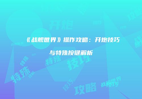 《战舰世界》操作攻略：开炮技巧与特殊按键解析