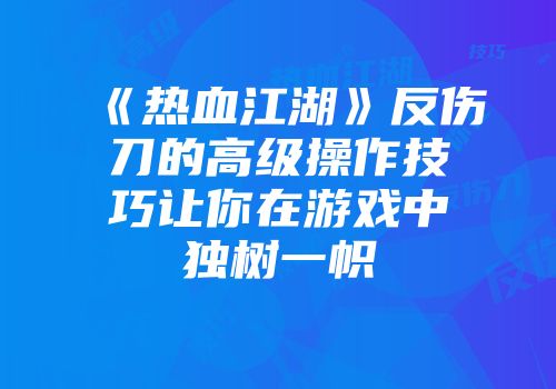 《热血江湖》反伤刀的高级操作技巧让你在游戏中独树一帜