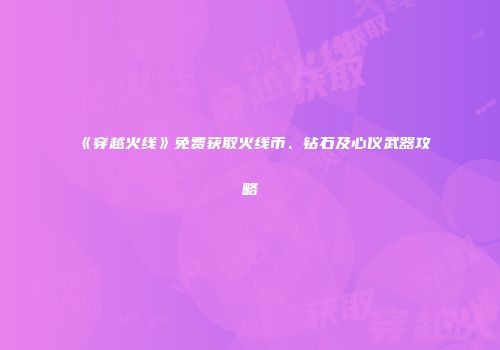 《穿越火线》免费获取火线币、钻石及心仪武器攻略