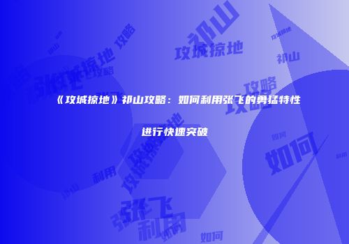 《攻城掠地》祁山攻略：如何利用张飞的勇猛特性进行快速突破