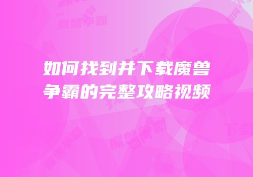 如何找到并下载魔兽争霸的完整攻略视频