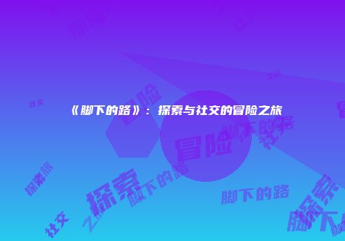 《脚下的路》：探索与社交的冒险之旅