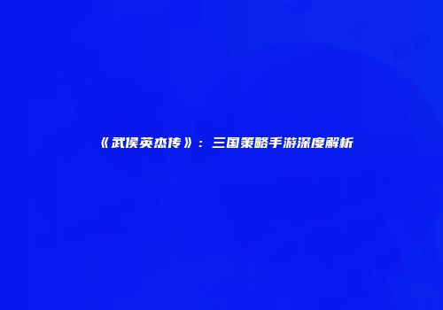 《武侯英杰传》：三国策略手游深度解析