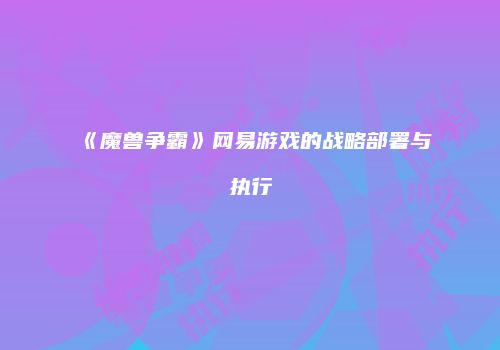 《魔兽争霸》网易游戏的战略部署与执行