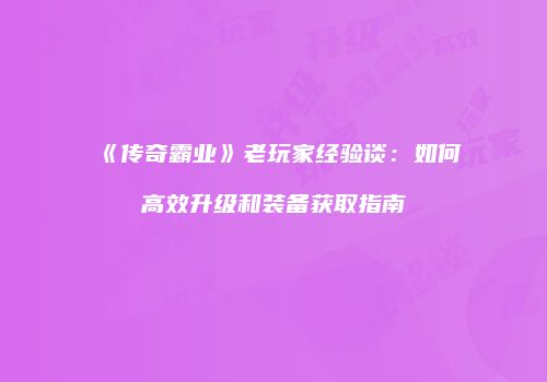 《传奇霸业》老玩家经验谈：如何高效升级和装备获取指南