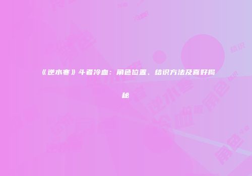 《逆水寒》斗者冷血：角色位置、结识方法及喜好揭秘