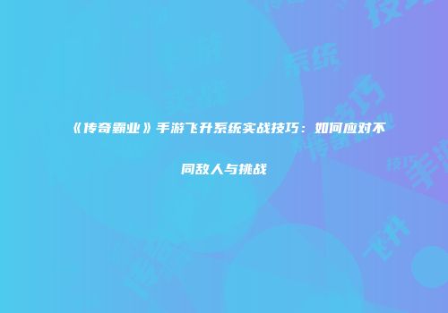 《传奇霸业》手游飞升系统实战技巧：如何应对不同敌人与挑战