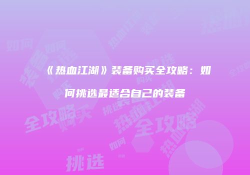 《热血江湖》装备购买全攻略：如何挑选最适合自己的装备